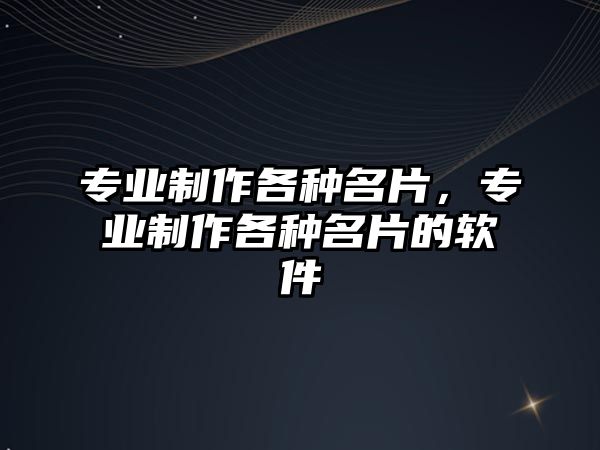 專業(yè)制作各種名片，專業(yè)制作各種名片的軟件