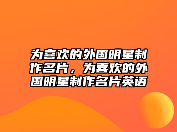 為喜歡的外國明星制作名片，為喜歡的外國明星制作名片英語