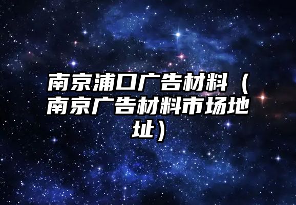 南京浦口廣告材料（南京廣告材料市場地址）