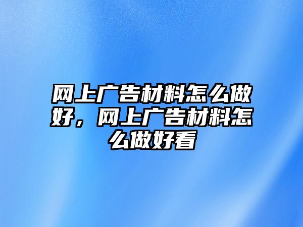 網(wǎng)上廣告材料怎么做好，網(wǎng)上廣告材料怎么做好看