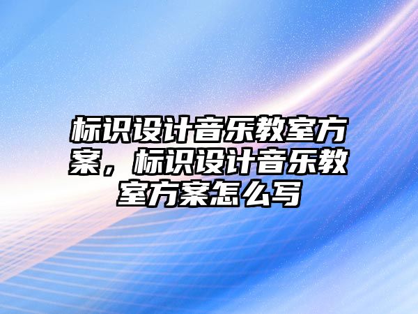 標(biāo)識設(shè)計音樂教室方案，標(biāo)識設(shè)計音樂教室方案怎么寫