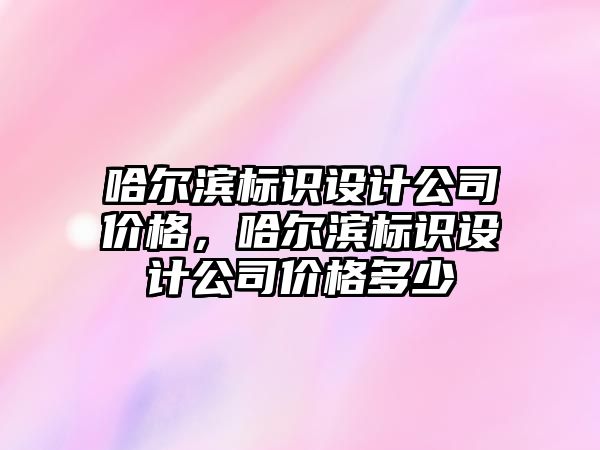 哈爾濱標識設計公司價格，哈爾濱標識設計公司價格多少