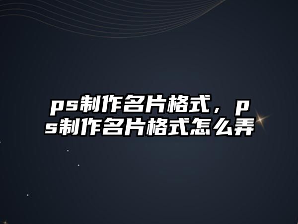 ps制作名片格式，ps制作名片格式怎么弄