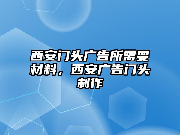 西安門頭廣告所需要材料，西安廣告門頭制作