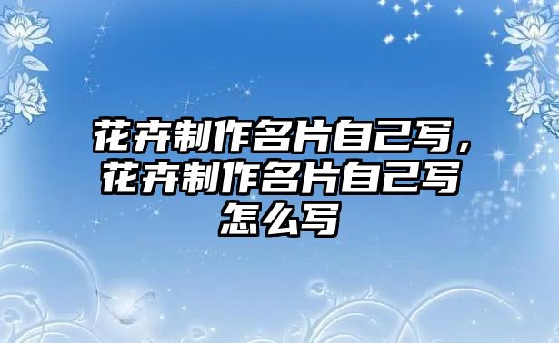 花卉制作名片自己寫，花卉制作名片自己寫怎么寫