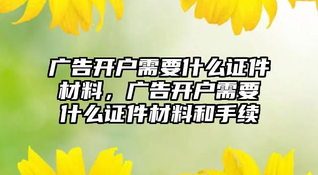 廣告開戶需要什么證件材料，廣告開戶需要什么證件材料和手續(xù)