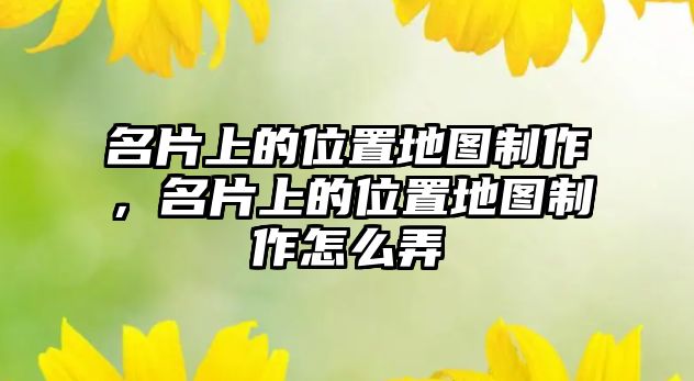 名片上的位置地圖制作，名片上的位置地圖制作怎么弄