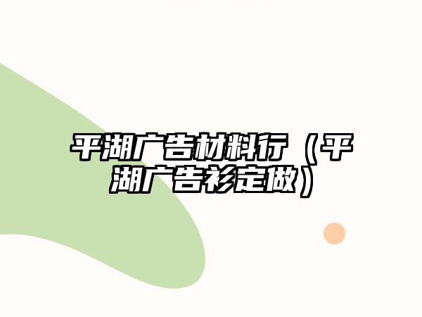 平湖廣告材料行（平湖廣告衫定做）