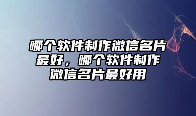 哪個軟件制作微信名片最好，哪個軟件制作微信名片最好用