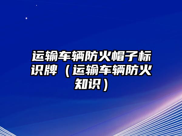 運(yùn)輸車輛防火帽子標(biāo)識(shí)牌（運(yùn)輸車輛防火知識(shí)）