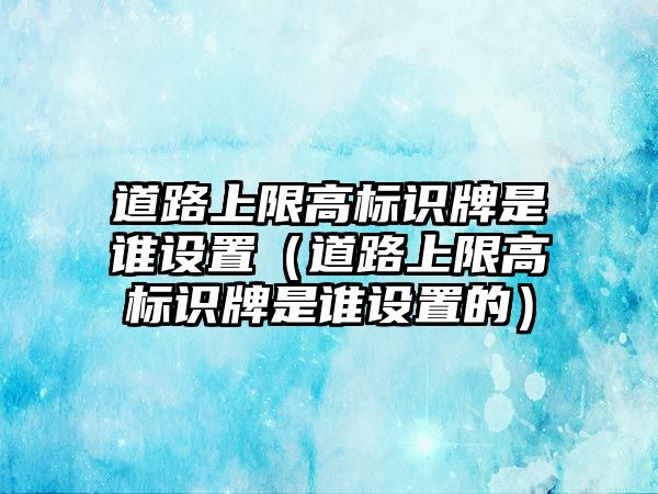 道路上限高標(biāo)識牌是誰設(shè)置（道路上限高標(biāo)識牌是誰設(shè)置的）