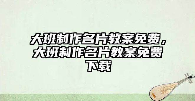 大班制作名片教案免費(fèi)，大班制作名片教案免費(fèi)下載