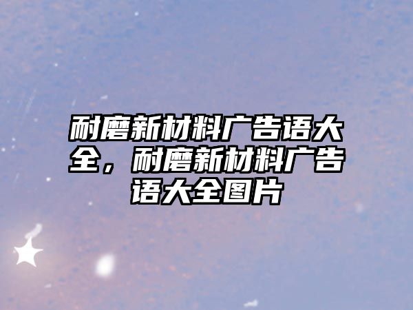 耐磨新材料廣告語(yǔ)大全，耐磨新材料廣告語(yǔ)大全圖片