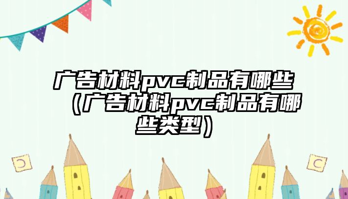 廣告材料pvc制品有哪些（廣告材料pvc制品有哪些類型）