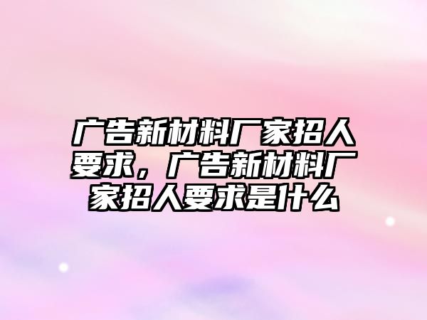 廣告新材料廠家招人要求，廣告新材料廠家招人要求是什么