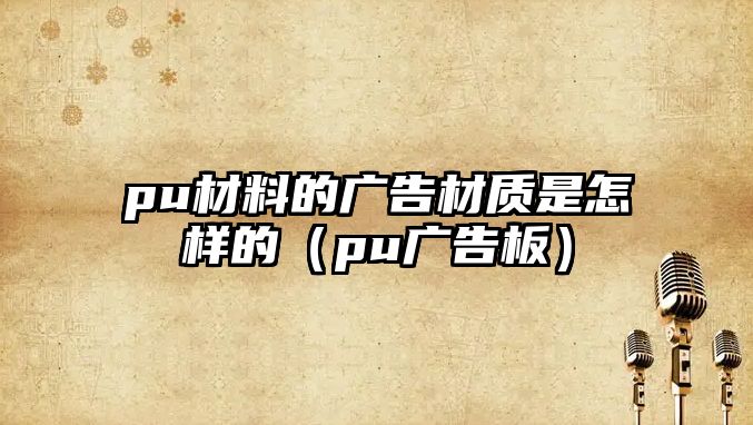 pu材料的廣告材質是怎樣的（pu廣告板）