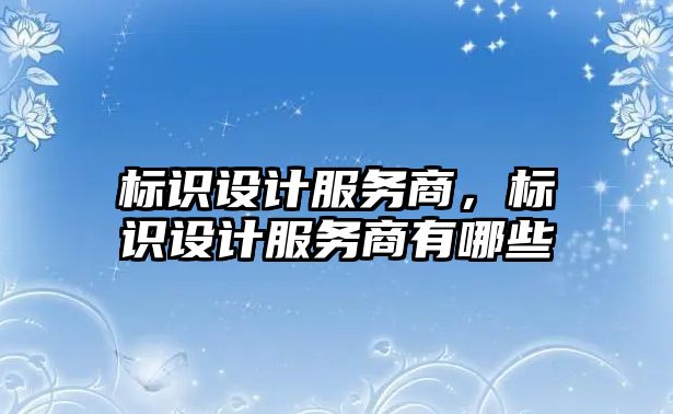 標(biāo)識設(shè)計(jì)服務(wù)商，標(biāo)識設(shè)計(jì)服務(wù)商有哪些