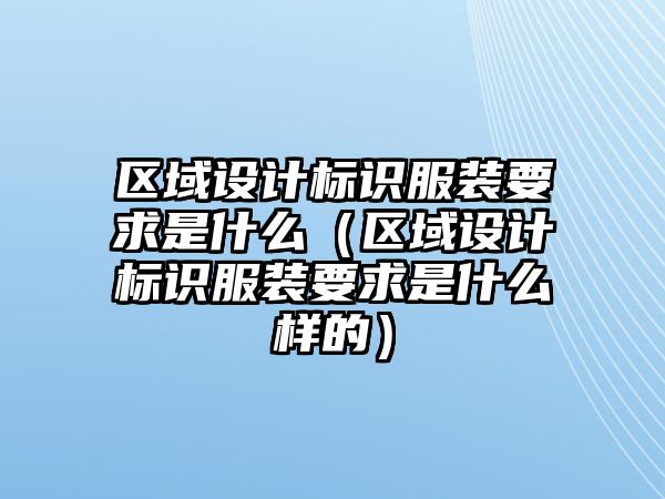 區(qū)域設計標識服裝要求是什么（區(qū)域設計標識服裝要求是什么樣的）