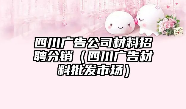 四川廣告公司材料招聘分銷（四川廣告材料批發(fā)市場）