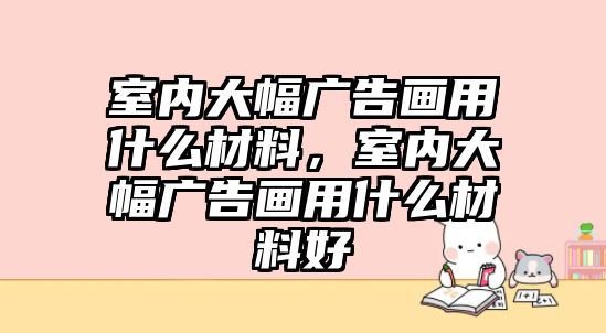 室內(nèi)大幅廣告畫用什么材料，室內(nèi)大幅廣告畫用什么材料好