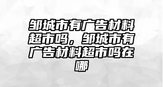 鄒城市有廣告材料超市嗎，鄒城市有廣告材料超市嗎在哪