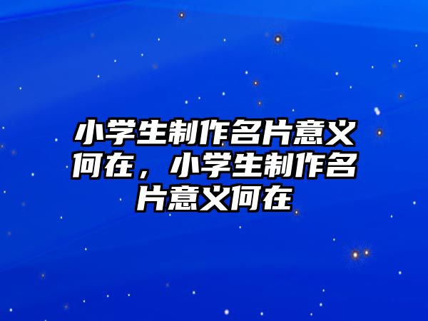 小學(xué)生制作名片意義何在，小學(xué)生制作名片意義何在