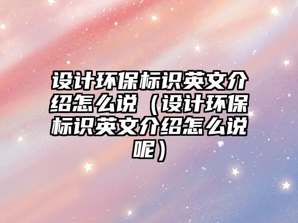 設計環(huán)保標識英文介紹怎么說（設計環(huán)保標識英文介紹怎么說呢）