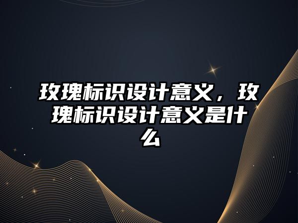 玫瑰標識設計意義，玫瑰標識設計意義是什么