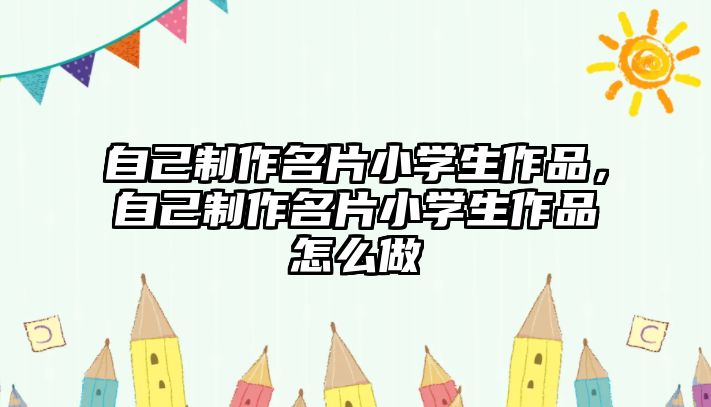 自己制作名片小學(xué)生作品，自己制作名片小學(xué)生作品怎么做