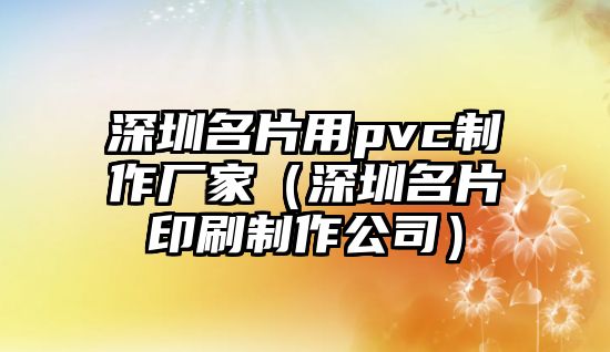 深圳名片用pvc制作廠家（深圳名片印刷制作公司）