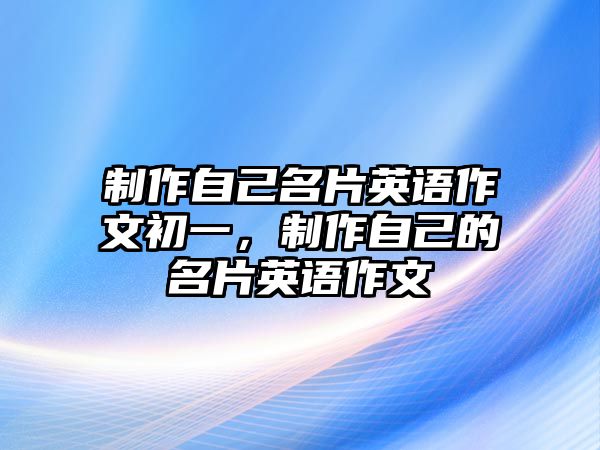 制作自己名片英語(yǔ)作文初一，制作自己的名片英語(yǔ)作文