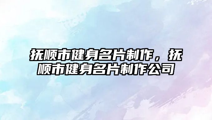 撫順市健身名片制作，撫順市健身名片制作公司