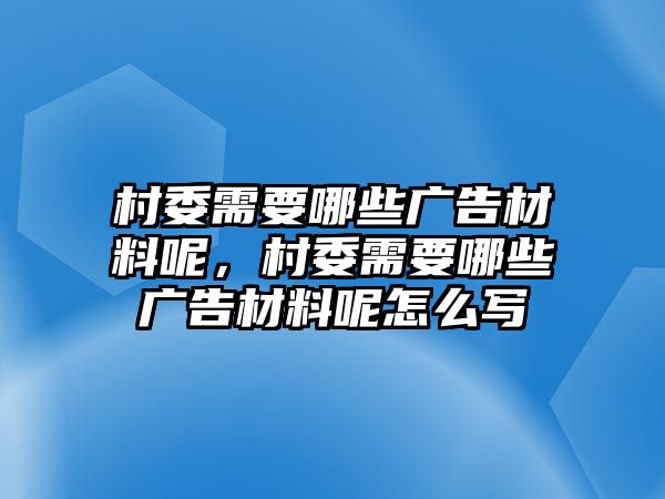 村委需要哪些廣告材料呢，村委需要哪些廣告材料呢怎么寫