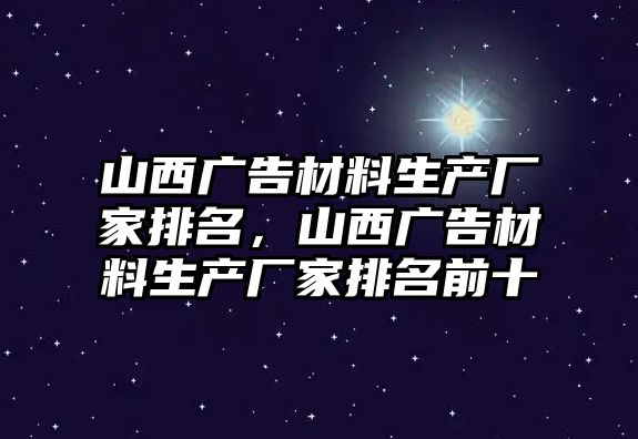 山西廣告材料生產(chǎn)廠家排名，山西廣告材料生產(chǎn)廠家排名前十