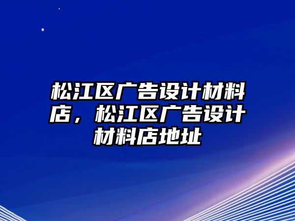 松江區(qū)廣告設計材料店，松江區(qū)廣告設計材料店地址