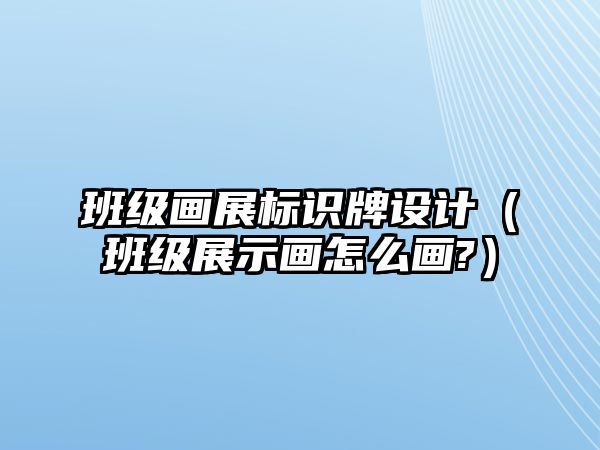 班級(jí)畫(huà)展標(biāo)識(shí)牌設(shè)計(jì)（班級(jí)展示畫(huà)怎么畫(huà)?）