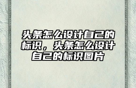 頭條怎么設(shè)計自己的標識，頭條怎么設(shè)計自己的標識圖片