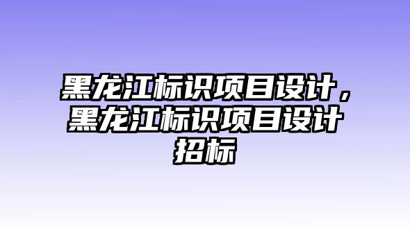 黑龍江標識項目設(shè)計，黑龍江標識項目設(shè)計招標