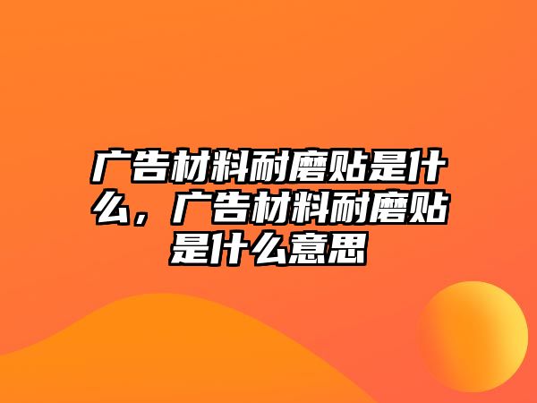 廣告材料耐磨貼是什么，廣告材料耐磨貼是什么意思