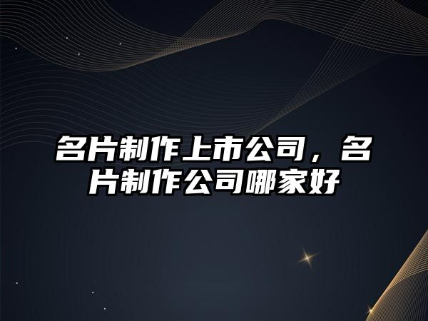 名片制作上市公司，名片制作公司哪家好