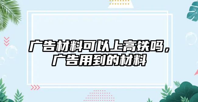 廣告材料可以上高鐵嗎，廣告用到的材料