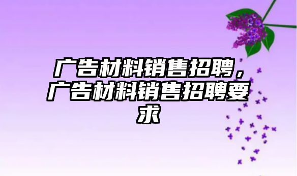 廣告材料銷售招聘，廣告材料銷售招聘要求