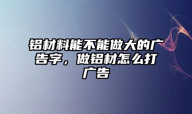 鋁材料能不能做大的廣告字，做鋁材怎么打廣告