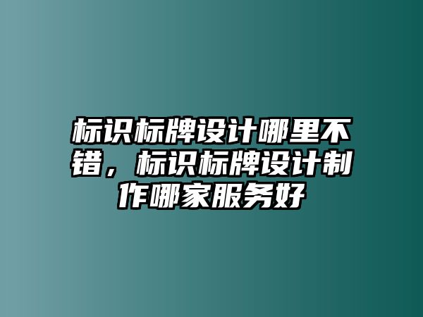 標(biāo)識(shí)標(biāo)牌設(shè)計(jì)哪里不錯(cuò)，標(biāo)識(shí)標(biāo)牌設(shè)計(jì)制作哪家服務(wù)好