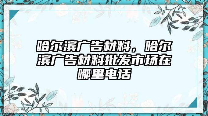 哈爾濱廣告材料，哈爾濱廣告材料批發(fā)市場(chǎng)在哪里電話(huà)