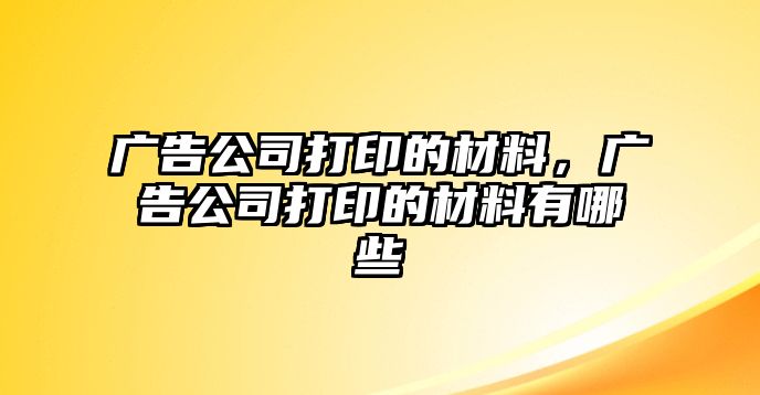 廣告公司打印的材料，廣告公司打印的材料有哪些