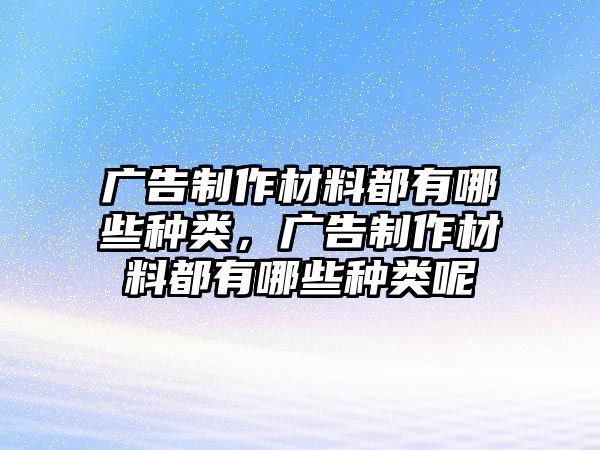 廣告制作材料都有哪些種類，廣告制作材料都有哪些種類呢