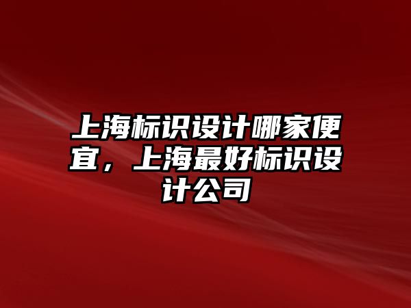 上海標(biāo)識設(shè)計(jì)哪家便宜，上海最好標(biāo)識設(shè)計(jì)公司