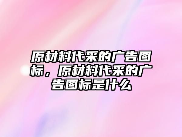 原材料代采的廣告圖標(biāo)，原材料代采的廣告圖標(biāo)是什么