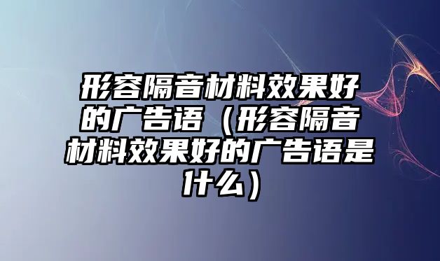 形容隔音材料效果好的廣告語（形容隔音材料效果好的廣告語是什么）